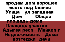 продам дом.хорошее место под бизнес › Улица ­ ул.западная › Дом ­ 78 › Общая площадь дома ­ 100 › Площадь участка ­ 4 - Адыгея респ., Майкоп г. Недвижимость » Дома, коттеджи, дачи продажа   . Адыгея респ.